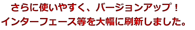 さらに使いやすく、バージョンアップ！